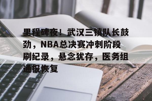APP下载-关于里程碑夜！武汉三镇队长鼓劲，NBA总决赛冲刺阶段刷纪录，悬念犹存，医务组通报恢复的信息-APP下载