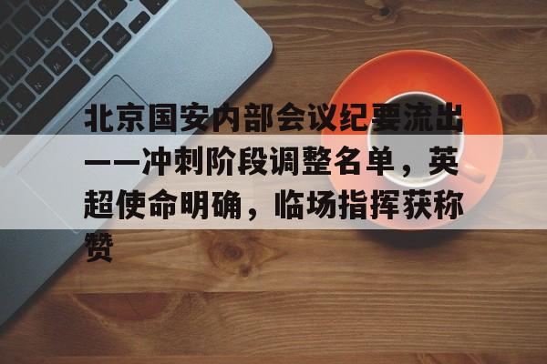 亚博体育-关于北京国安内部会议纪要流出——冲刺阶段调整名单，英超使命明确，临场指挥获称赞的信息-亚博体育